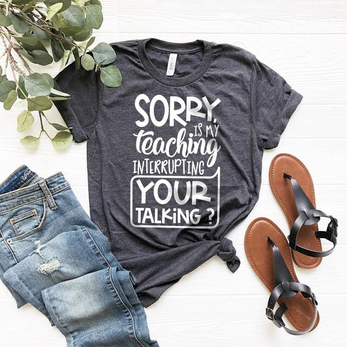 Teacher T-Shirt, Funny Educator Shirt, Teacher Appreciation Gift, Gift For Teacher, Sorry Is My Teaching Interrupting Your Talking Shirt - Fastdeliverytees.com