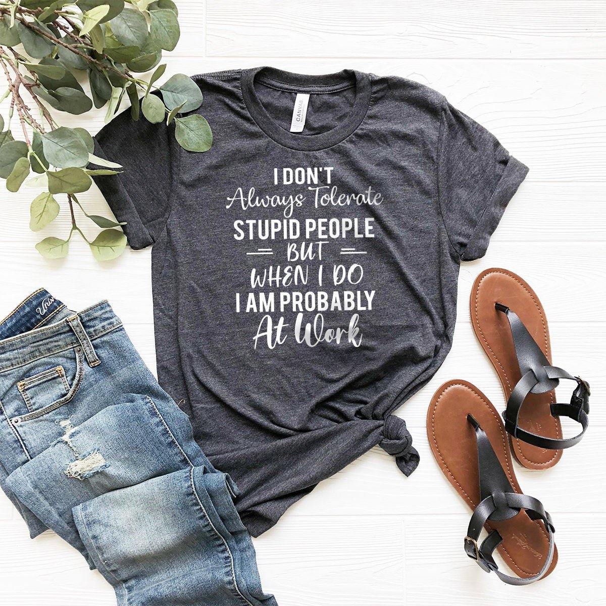 Work Shirt, I Don't Always Tolerate Stupid People But When I Do I Am Probably At Work T-Shirt, Work Hard Shirt - Fastdeliverytees.com